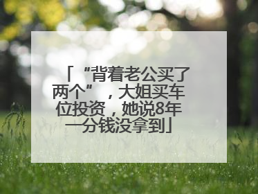 “背着老公买了两个”，大姐买车位投资，她说8年一分钱没拿到