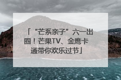 “芒系亲子”六一出圈！芒果TV、金鹰卡通带你欢乐过节