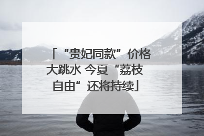 “贵妃同款”价格大跳水 今夏“荔枝自由”还将持续