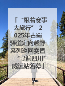 “跟着赛事去旅行” 2025年古蜀驿道定向越野系列巡回赛暨“寻遍四川”威远站落幕