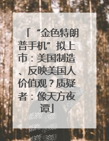 “金色特朗普手机”拟上市：美国制造、反映美国人价值观？质疑者：像天方夜谭