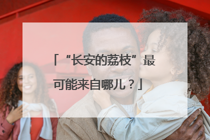 “长安的荔枝”最可能来自哪儿？