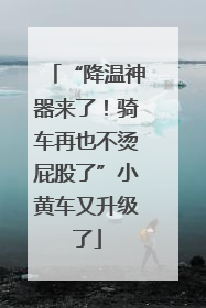 “降温神器来了！骑车再也不烫屁股了”小黄车又升级了