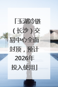 玉湖冷链（长沙）交易中心全面封顶，预计2026年投入使用