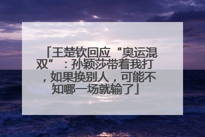 王楚钦回应“奥运混双”:孙颖莎带着我打,如果换别人,可能不知哪一场就输了