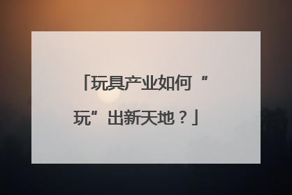 玩具产业如何“玩”出新天地？