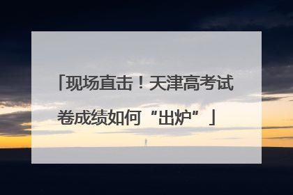 现场直击！天津高考试卷成绩如何“出炉”