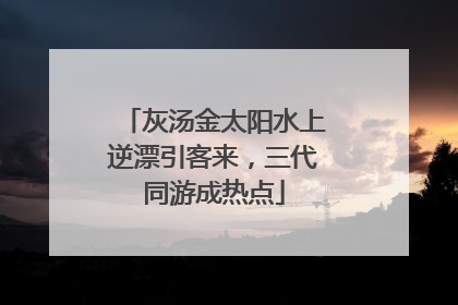 灰汤金太阳水上逆漂引客来，三代同游成热点