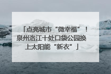 点亮城市“微幸福”！泉州洛江十处口袋公园换上太阳能“新衣”