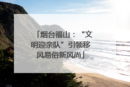 烟台福山：“文明迎亲队”引领移风易俗新风尚