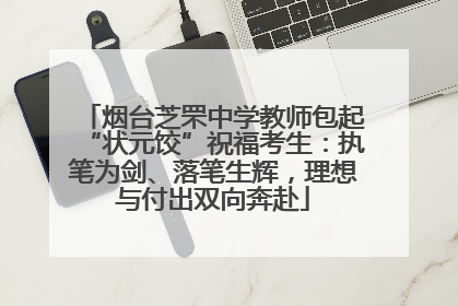 烟台芝罘中学教师包起“状元饺”祝福考生：执笔为剑、落笔生辉，理想与付出双向奔赴