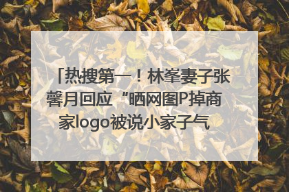 热搜第一！林峯妻子张馨月回应“晒网图P掉商家logo被说小家子气”：没那么多想法，可能有人恶意解读