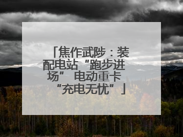 焦作武陟：装配电站“跑步进场” 电动重卡“充电无忧”