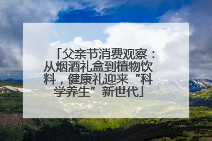 父亲节消费观察：从烟酒礼盒到植物饮料，健康礼迎来“科学养生”新世代