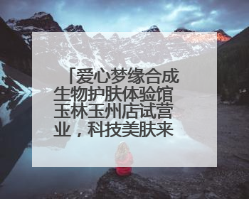 爱心梦缘合成生物护肤体验馆玉林玉州店试营业，科技美肤来袭！