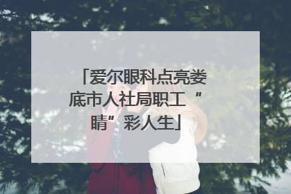 爱尔眼科点亮娄底市人社局职工“睛”彩人生