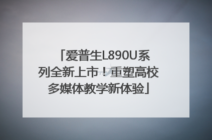 爱普生L890U系列全新上市！重塑高校多媒体教学新体验