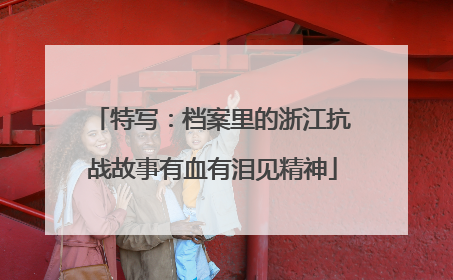 特写：档案里的浙江抗战故事有血有泪见精神