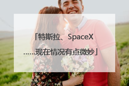 特斯拉、SpaceX……现在情况有点微妙