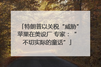特朗普以关税“威胁”苹果在美设厂 专家：“不切实际的童话”