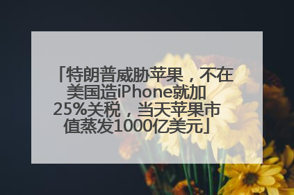 特朗普威胁苹果，不在美国造iPhone就加25%关税，当天苹果市值蒸发1000亿美元