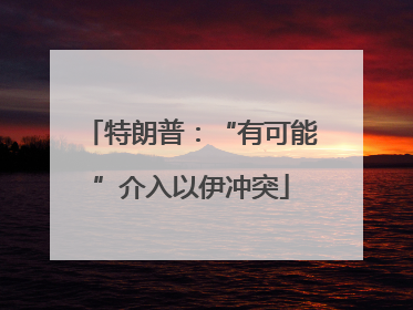 特朗普：“有可能”介入以伊冲突