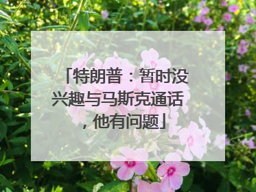 特朗普：暂时没兴趣与马斯克通话，他有问题