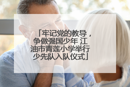 牢记党的教导，争做强国少年 江油市青莲小学举行少先队入队仪式