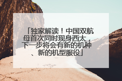 独家解读！中国双航母首次同时现身西太，下一步将会有新的机种、新的机型服役