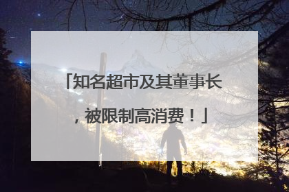 知名超市及其董事长，被限制高消费！