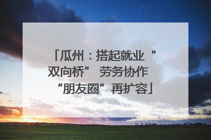 瓜州：搭起就业“双向桥” 劳务协作“朋友圈”再扩容