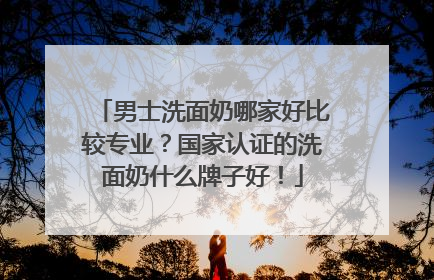男士洗面奶哪家好比较专业？国家认证的洗面奶什么牌子好！