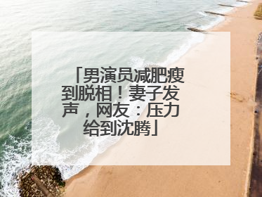 男演员减肥瘦到脱相！妻子发声，网友：压力给到沈腾