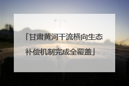 甘肃黄河干流横向生态补偿机制完成全覆盖