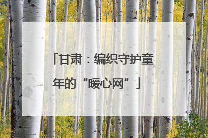 甘肃：编织守护童年的“暖心网”
