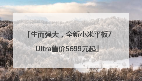 生而强大，全新小米平板7 Ultra售价5699元起