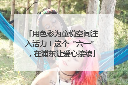 用色彩为童悦空间注入活力！这个“六一”，在浦东让爱心接续