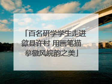 百名研学学生走进歙县许村 用画笔描摹徽风皖韵之美