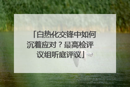 白热化交锋中如何沉着应对？最高检评议组听庭评议