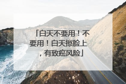 白天不要用！不要用！白天擦脸上，有致癌风险