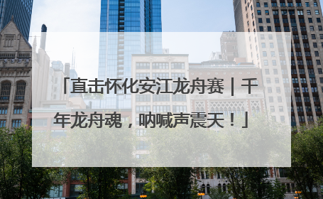 直击怀化安江龙舟赛｜千年龙舟魂，呐喊声震天！