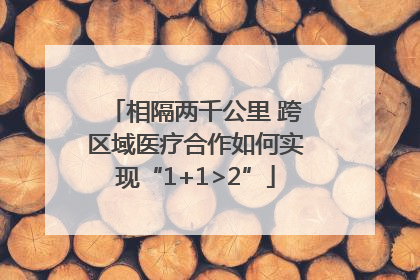 相隔两千公里 跨区域医疗合作如何实现“1+1>2”
