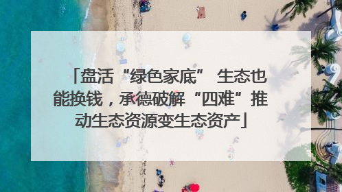 盘活“绿色家底” 生态也能换钱，承德破解“四难”推动生态资源变生态资产