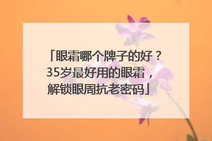 眼霜哪个牌子的好？35岁最好用的眼霜，解锁眼周抗老密码