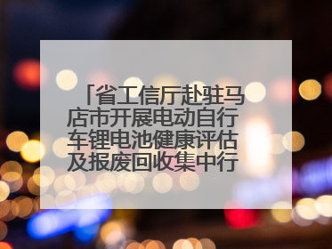 省工信厅赴驻马店市开展电动自行车锂电池健康评估及报废回收集中行动示范点建设调研指导