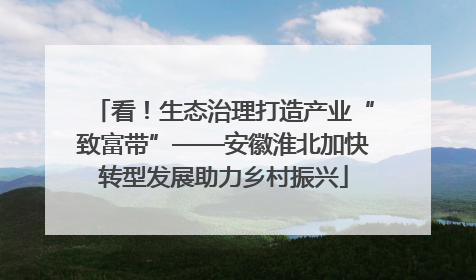 看！生态治理打造产业“致富带”——安徽淮北加快转型发展助力乡村振兴