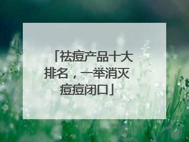 祛痘产品十大排名，一举消灭痘痘闭口