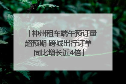 神州租车端午预订量超预期 跨城出行订单同比增长近4倍