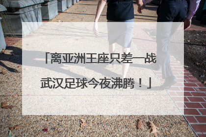 离亚洲王座只差一战 武汉足球今夜沸腾！