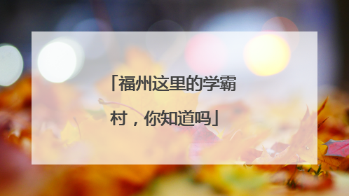 福州这里的学霸村，你知道吗